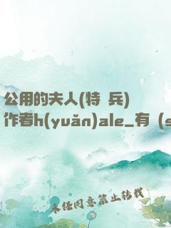 公用的夫人(特種兵)作者h(yuǎn)ale