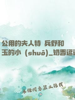 公用的夫人特種兵野和玉的小說(shuō)