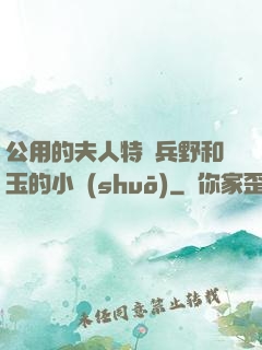 公用的夫人特種兵野和玉的小說(shuō)