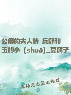 公用的夫人特種兵野和玉的小說(shuō)