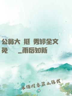 公翁大龜挺進秀婷全文免費閱讀