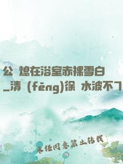 公與熄在浴室赤裸雪白