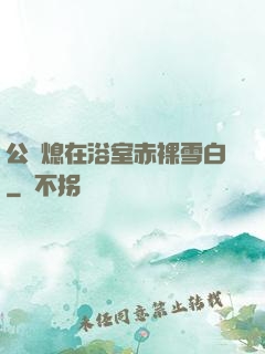 公與熄在浴室赤裸雪白