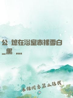 公與熄在浴室赤裸雪白