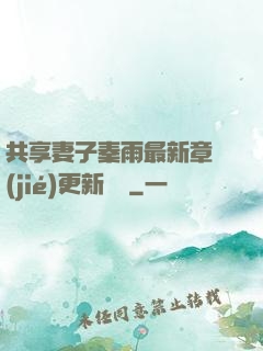 共享妻子秦雨最新章節(jié)更新時間