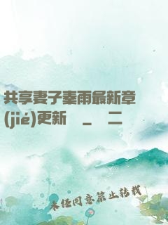 共享妻子秦雨最新章節(jié)更新時間