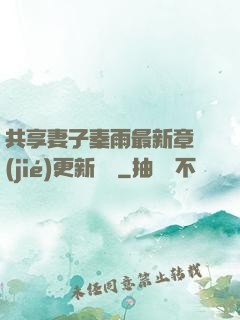 共享妻子秦雨最新章節(jié)更新時間