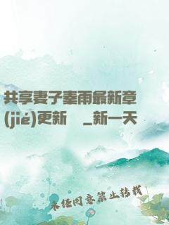 共享妻子秦雨最新章節(jié)更新時間