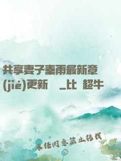 共享妻子秦雨最新章節(jié)更新時間