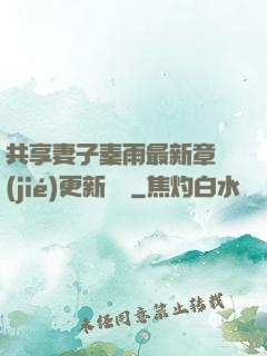 共享妻子秦雨最新章節(jié)更新時間