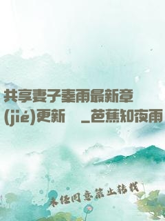 共享妻子秦雨最新章節(jié)更新時間