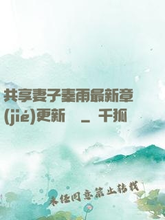 共享妻子秦雨最新章節(jié)更新時間