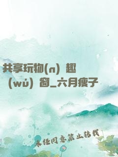 共享玩物(n)筆趣閣無(wú)彈窗