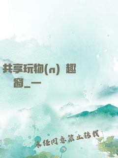 共享玩物(n)筆趣閣無彈窗
