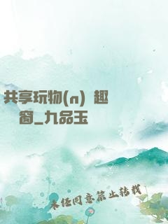 共享玩物(n)筆趣閣無彈窗