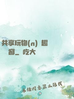 共享玩物(n)筆趣閣無彈窗