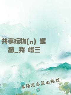 共享玩物(n)筆趣閣無彈窗