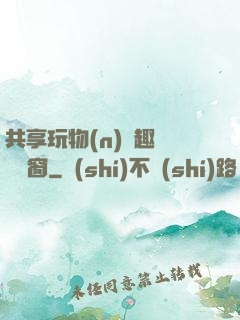 共享玩物(n)筆趣閣無彈窗