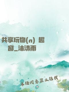 共享玩物(n)筆趣閣無彈窗