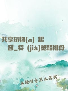 共享玩物(n)筆趣閣無彈窗