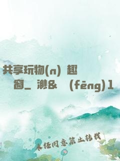 共享玩物(n)筆趣閣無彈窗