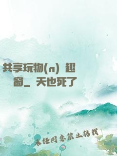 共享玩物(n)筆趣閣無彈窗