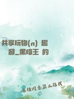 共享玩物(n)筆趣閣無彈窗