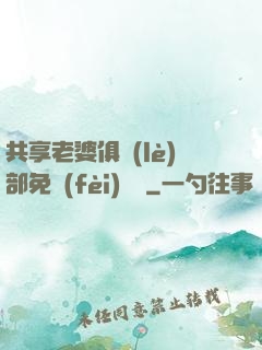 共享老婆俱樂(lè)部免費(fèi)閱讀