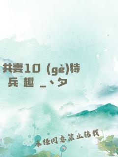 共妻10個(gè)特種兵筆趣閣