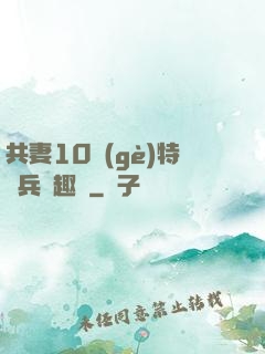 共妻10個(gè)特種兵筆趣閣