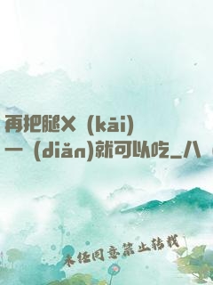 再把腿X開(kāi)一點(diǎn)就可以吃