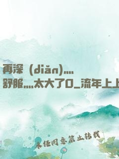 再深點(diǎn)灬舒服灬太大了O
