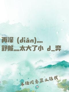再深點(diǎn)灬舒服灬太大了小說d
