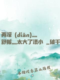 再深點(diǎn)灬舒服灬太大了添小書