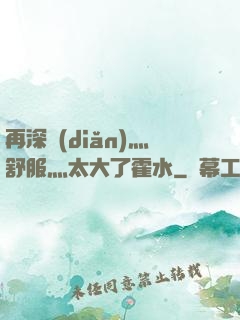再深點(diǎn)灬舒服灬太大了霍水
