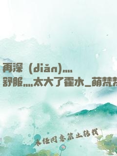 再深點(diǎn)灬舒服灬太大了霍水