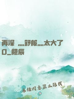 再深點灬舒服灬太大了O