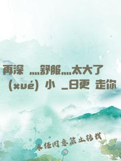 再深點灬舒服灬太大了學(xué)長小說