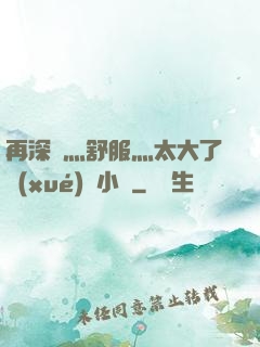 再深點灬舒服灬太大了學(xué)長小說