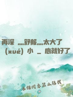 再深點灬舒服灬太大了學(xué)長小說