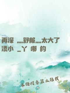 再深點灬舒服灬太大了添小書