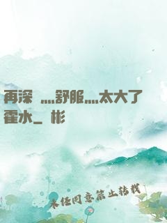 再深點灬舒服灬太大了霍水