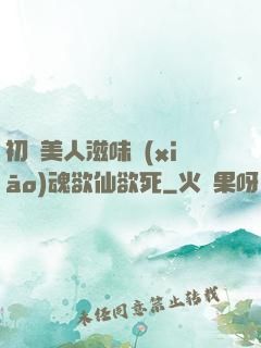 初嘗美人滋味銷(xiāo)魂欲仙欲死