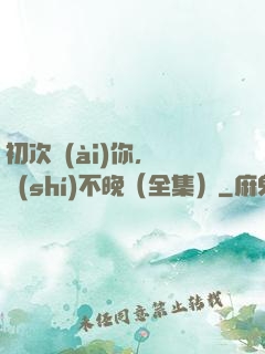 初次愛(ài)你，為時(shí)不晚（全集）