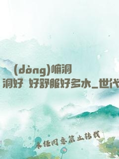 別動(dòng)嘛洞洞好緊好舒服好多水