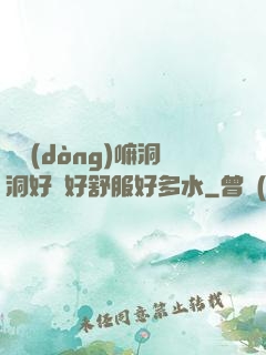 別動(dòng)嘛洞洞好緊好舒服好多水