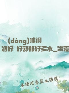 別動(dòng)嘛洞洞好緊好舒服好多水