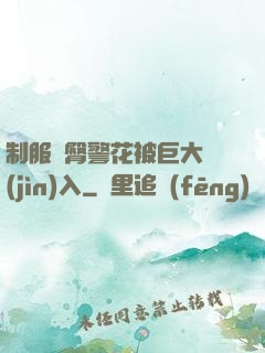 制服翹臀警花被巨大進(jìn)入