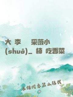 劉大壯李嬌嬌顧采薇小說(shuō)