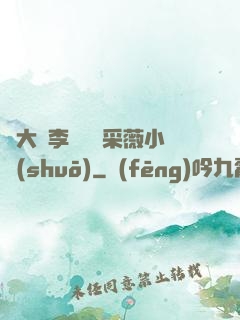 劉大壯李嬌嬌顧采薇小說(shuō)